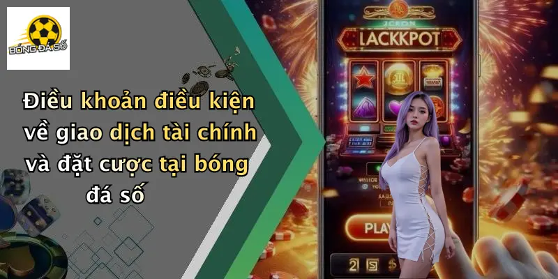 Điều khoản điều kiện về giao dịch tài chính và đặt cược tại bóng đá số