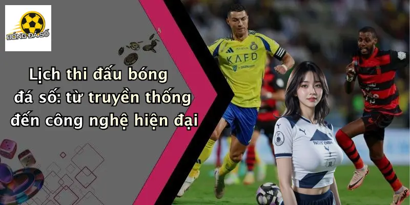 Lịch thi đấu bóng đá số: từ truyền thống đến công nghệ hiện đại