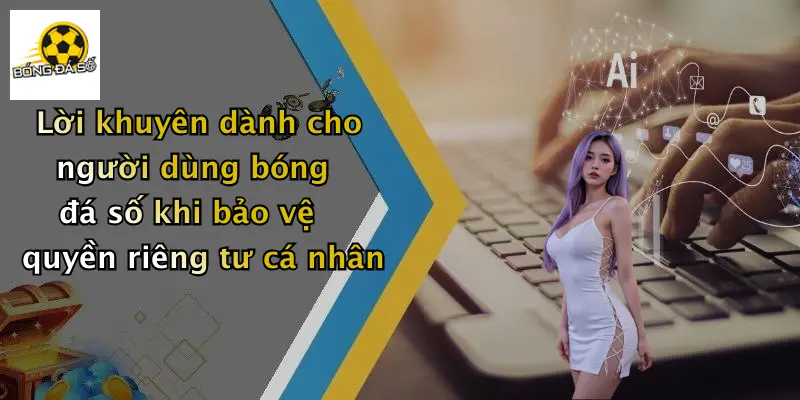 Lời khuyên dành cho người dùng bóng đá số khi bảo vệ quyền riêng tư cá nhân