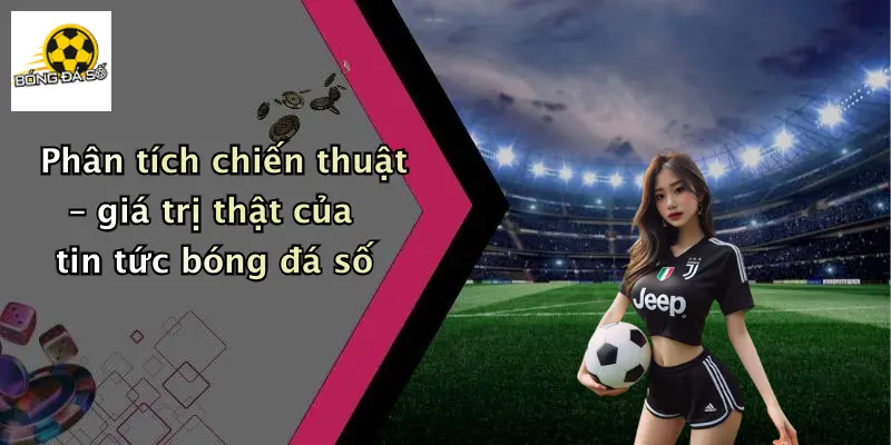 Phân tích chiến thuật – giá trị thật của tin tức bóng đá số