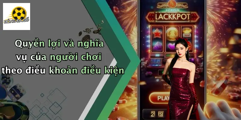 Quyền lợi và nghĩa vụ của người chơi theo điều khoản điều kiện
