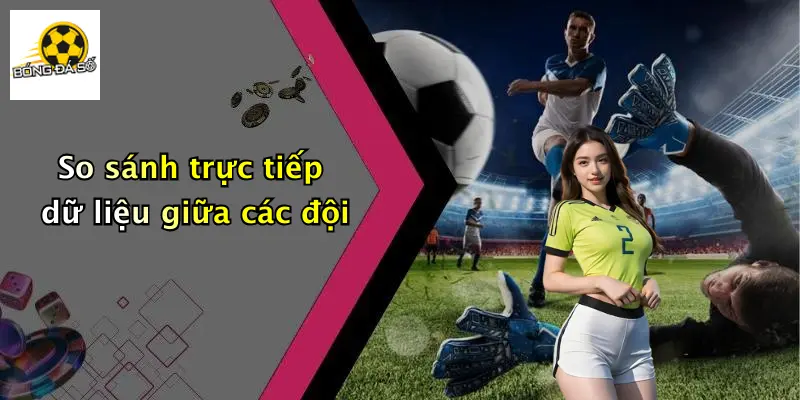So sánh trực tiếp dữ liệu giữa các đội