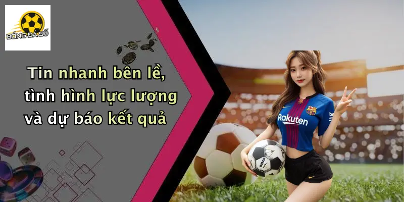 Tin nhanh bên lề, tình hình lực lượng và dự báo kết quả