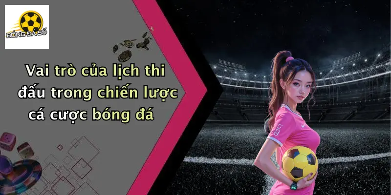 Vai trò của lịch thi đấu trong chiến lược cá cược bóng đá