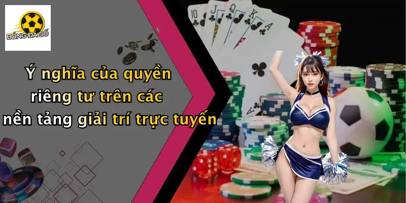 Ý nghĩa của quyền riêng tư trên các nền tảng giải trí trực tuyến