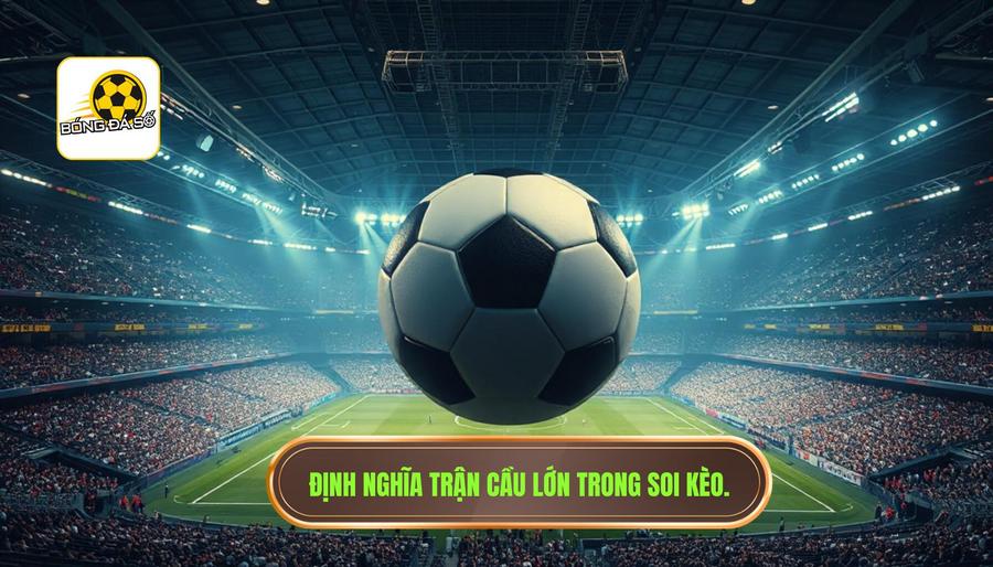 1. Thế nào là một "Trận cầu lớn" trong mắt giới soi kèo?